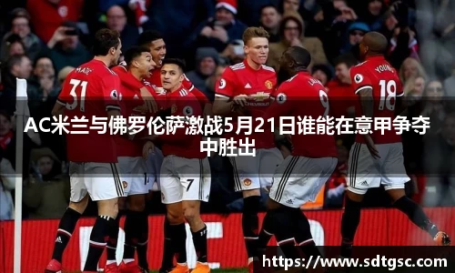 AC米兰与佛罗伦萨激战5月21日谁能在意甲争夺中胜出